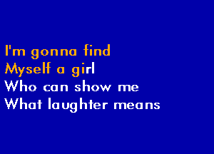 I'm gonna find
Myself 0 girl

Who can show me
What la ughfer mea ns