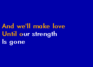 And we'll make love

Until our strength
Is gone