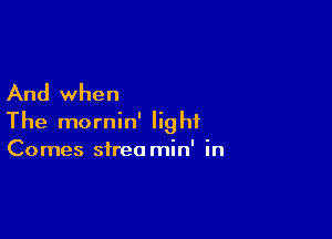 And when

The mornin' light
Comes streo min' in