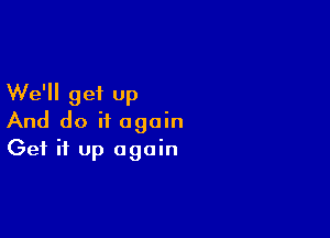 We'll get up

And do it again
Get it up again