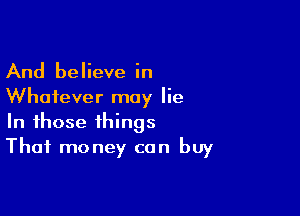 And believe in
Whatever may lie

In those things
That money can buy