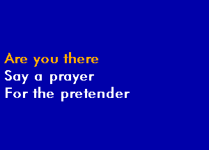 Are you there

Say a prayer
For the pretender
