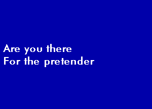 Are you there

For the pretender