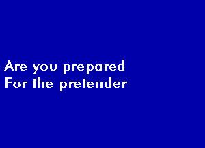 Are you prepared

For the pretender