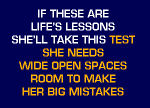 IF THESE ARE
LIFE'S LESSONS
SHE'LL TAKE THIS TEST
SHE NEEDS
WIDE OPEN SPACES
ROOM TO MAKE
HER BIG MISTAKES