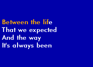 Between the life
That we expected

And the way

It's always been