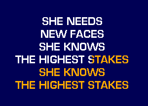 SHE NEEDS

NEW FACES

SHE KNOWS
THE HIGHEST STAKES

SHE KNOWS
THE HIGHEST STAKES