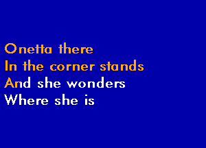 One11o there
In the corner stands

And she wonders

Where she is