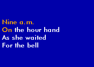 Nine o.m.

On the hour hand

As she waited
For the bell
