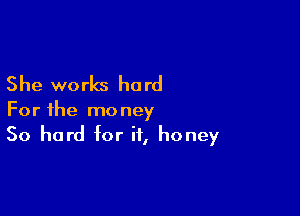 She works hard

For the money
50 hard for if, honey