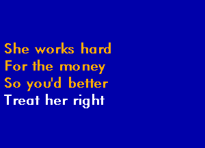 She works hard

For the mo ney

So you'd beiier
Treat her rig hf