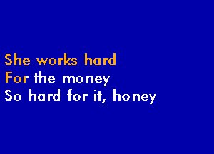 She works hard

For the money
50 hard for if, honey