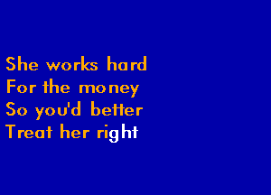 She works hard

For the mo ney

So you'd beiier
Treat her rig hf