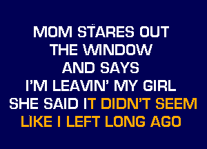MOM STARES OUT
THE WINDOW
AND SAYS
I'M LEl-W'IN' MY GIRL
SHE SAID IT DIDN'T SEEM
LIKE I LEFT LONG AGO