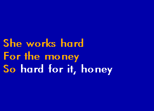 She works hard

For the money
50 hard for if, honey