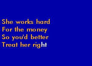 She works hard

For the mo ney

So you'd beiier
Treat her rig hf