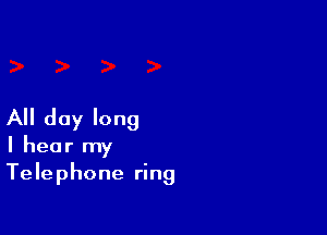 All day long
I hear my
Telephone ring