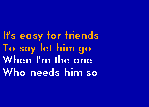 Ifs easy for friends
To say let him go

When I'm the one
Who needs him so
