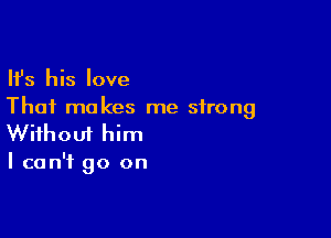 Ifs his love
That makes me strong

Wifhoui him
I can't go on