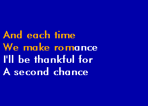 And each time
We make romance

I'll be thonldul for

A second cha nce