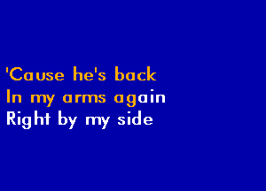 'Ca use he's back

In my arms again
Right by my side