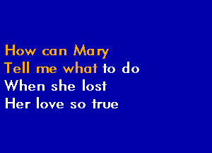 How can Mary
Tell me what to do

When she lost

Her love so true