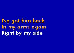 I'vg got him back

In my arms again
Right by my side