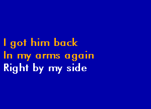 I got him back

In my arms again
Right by my side