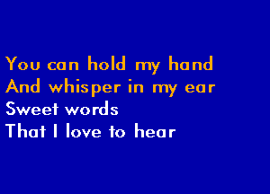 You can hold my hand
And whisper in my ear

Sweet words
That I love to hear