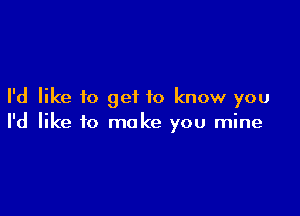 I'd like to get to know you

I'd like to make you mine