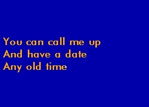 You can call me up

And have a date
Any old time