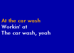 At the car wash

Workin' at
The car wash, yeah