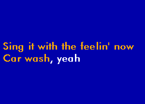 Sing it with the feelin' now

Car wash, yeah