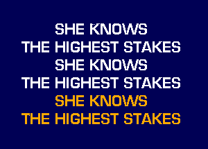 SHE KNOWS
THE HIGHEST STAKES
SHE KNOWS
THE HIGHEST STAKES
SHE KNOWS
THE HIGHEST STAKES