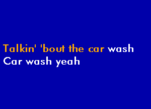 Talkin' 'bout the car wash

Car wash yeah