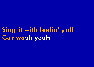 Sing it with feelin' y'all

Car wash yeah