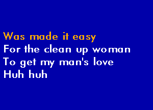 Was made it easy
For the clean up woman

To get my man's love

Huh huh
