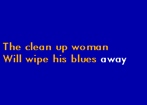 The clean up woman

Will wipe his blues away