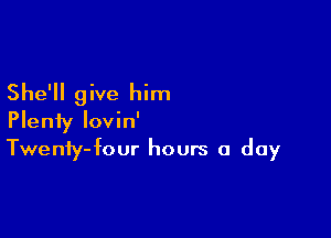 She'll give him

Plenty Iovin'

Twenty-four hours a day