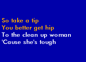 So take a tip
You beHer get hip

To the clean up woman
'Cause she's tough