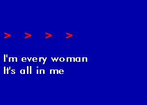 I'm every woman
H's all in me