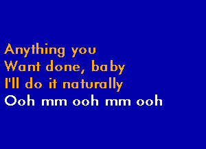 Anything you
Wanf done, he by

I'll do it naturally
Ooh mm ooh mm ooh