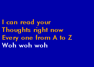 I can read your
Thoughts right now

Every one from A to Z
Woh woh woh