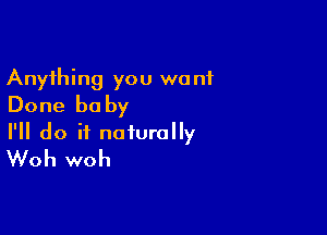 Anything you wont
Done be by

I'll do it naturally
Woh woh