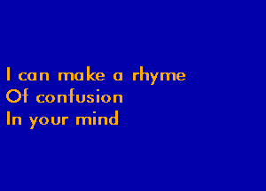 I can make a rhyme

Of confusion
In your mind