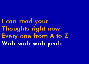 I can read your
Thoughts right now

Every one from A to Z
Woh woh woh yeah