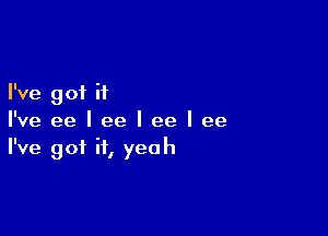 I've got it

I've ee I ee I ee I ee
I've of it eah
9 I Y