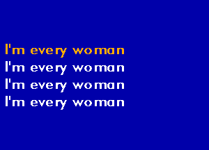 I'm every woman
I'm every woman

I'm every woman
I'm every woman