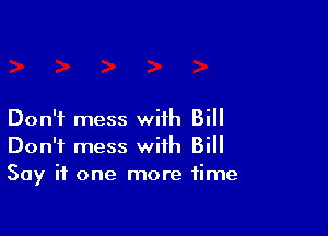 Don't mess with Bill

Don't mess with Bill
Say it one more time