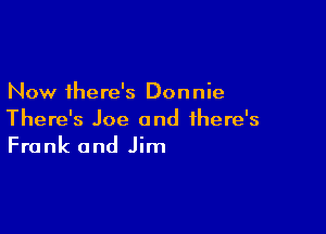 Now there's Don nie

There's Joe and there's
Frank and Jim